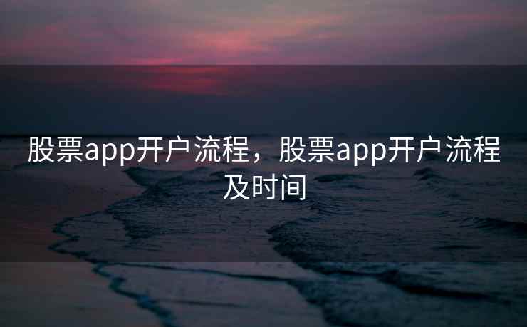 股票app开户流程，股票app开户流程及时间