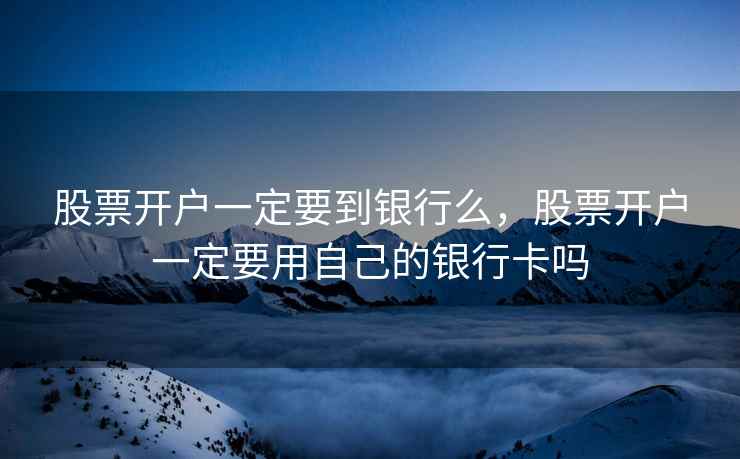 股票开户一定要到银行么,股票开户一定要用自己的银行卡吗 股票开户一定要到银行么,股票开户一定要用自己的银行卡吗