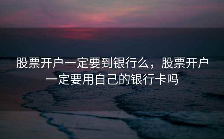 股票开户一定要到银行么，股票开户一定要用自己的银行卡吗