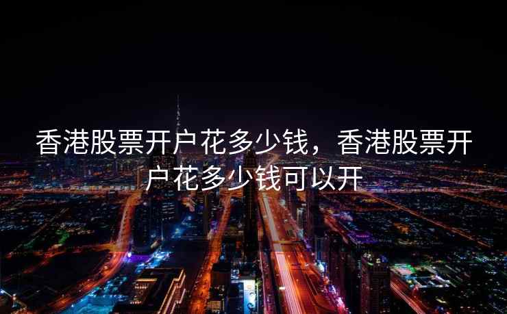 香港股票开户花多少钱，香港股票开户花多少钱可以开