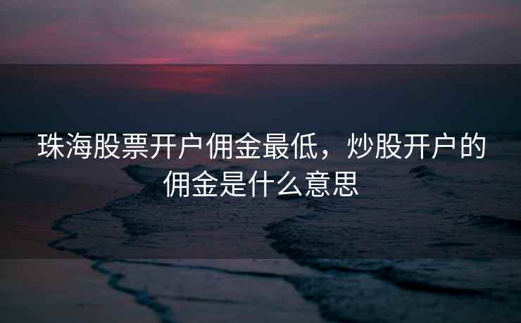 珠海股票开户佣金最低，炒股开户的佣金是什么意思