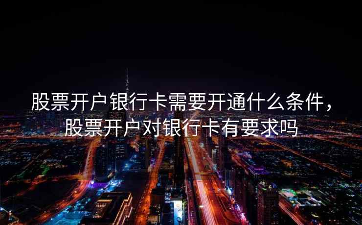 股票开户银行卡需要开通什么条件，股票开户对银行卡有要求吗
