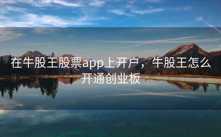 在牛股王股票app上开户，牛股王怎么开通创业板