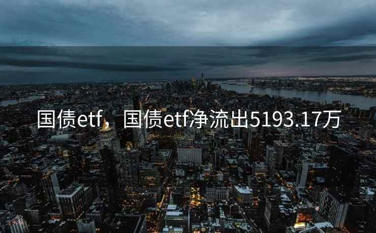 国债etf,国债etf净流出5193.17万 国债etf,国债etf净流出5193.17万