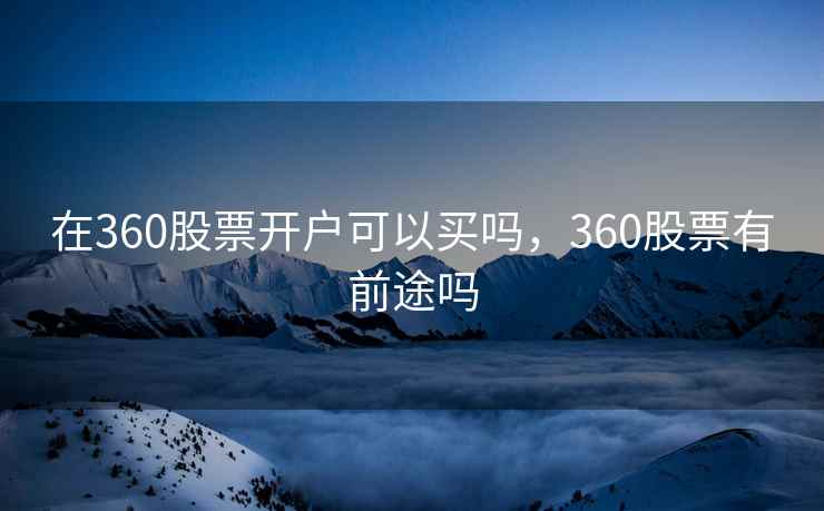 在360股票开户可以买吗，360股票有前途吗