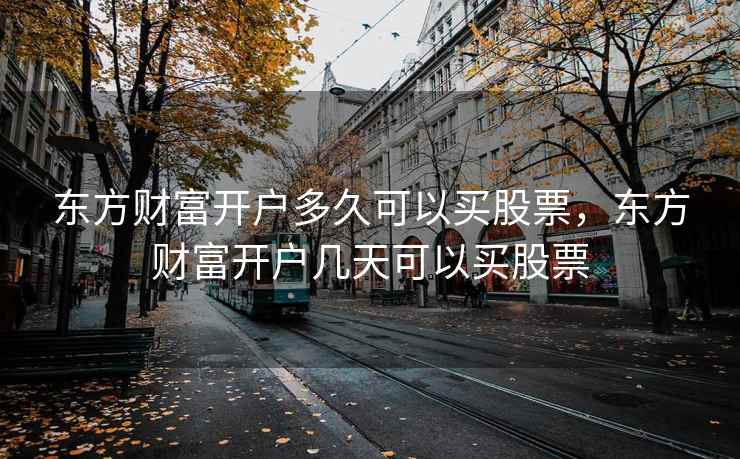 东方财富开户多久可以买股票，东方财富开户几天可以买股票