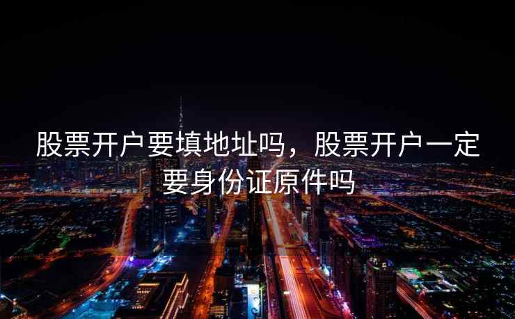 股票开户要填地址吗，股票开户一定要身份证原件吗