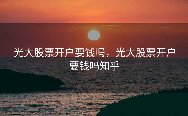 光大股票开户要钱吗，光大股票开户要钱吗知乎