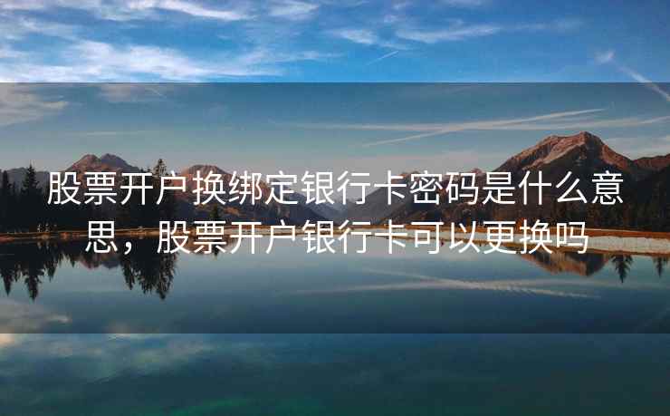 股票开户换绑定银行卡密码是什么意思，股票开户银行卡可以更换吗