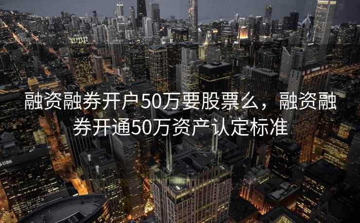 融资融券开户50万要股票么，融资融券开通50万资产认定标准