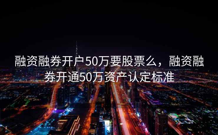 融资融券开户50万要股票么，融资融券开通50万资产认定标准