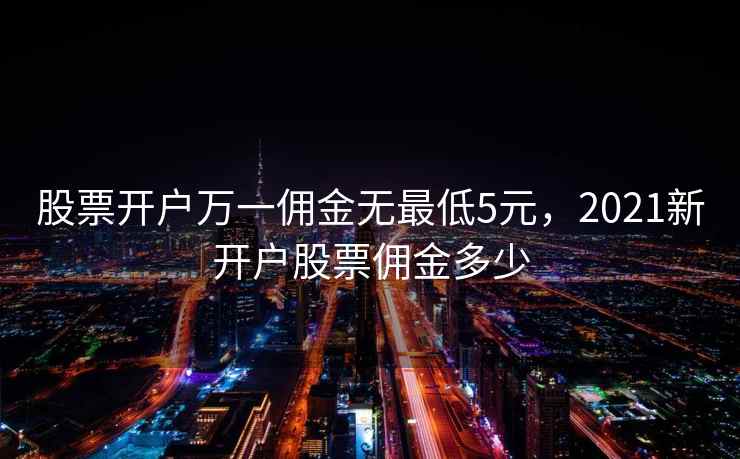 股票开户万一佣金无最低5元，2021新开户股票佣金多少