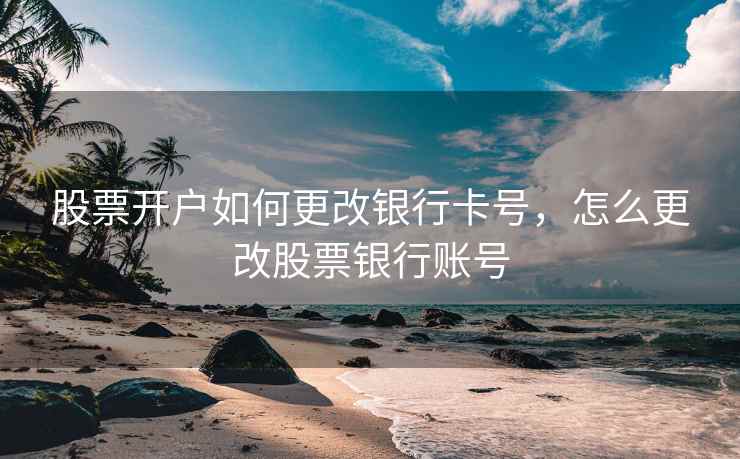 股票开户如何更改银行卡号，怎么更改股票银行账号