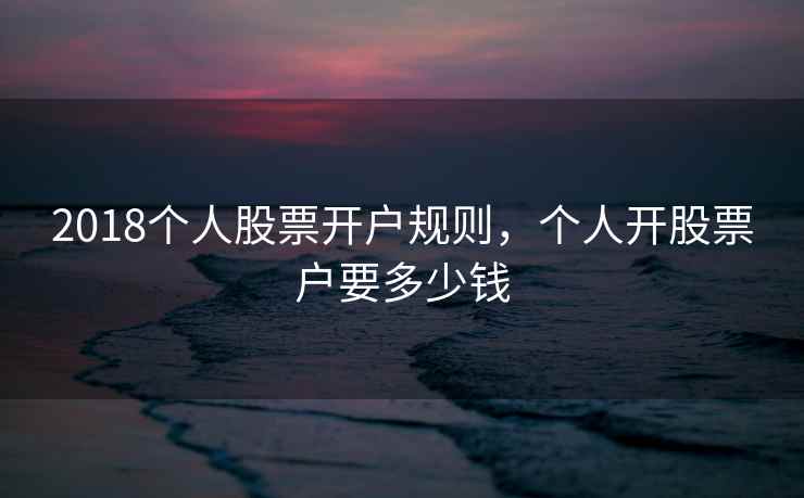 2018个人股票开户规则，个人开股票户要多少钱