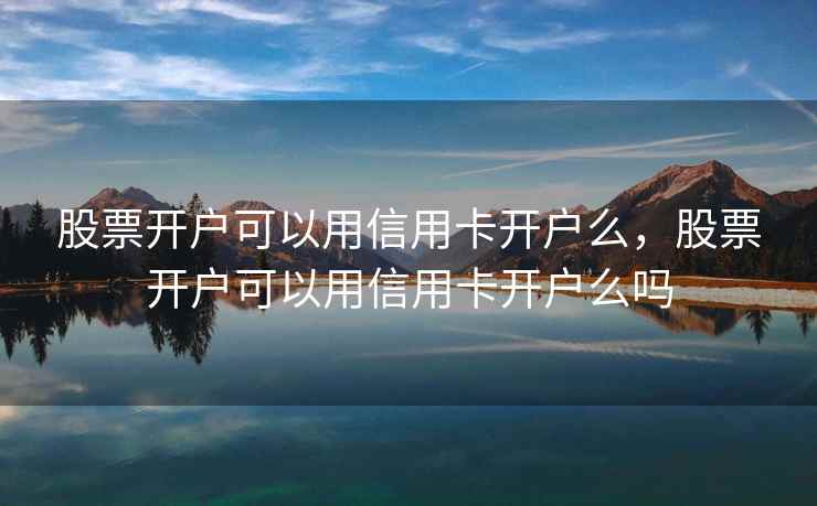 股票开户可以用信用卡开户么,股票开户可以用信用卡开户么吗 股票开户可以用信用卡开户么,股票开户可以用信用卡开户么吗