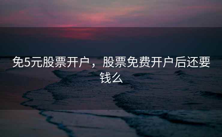 免5元股票开户，股票免费开户后还要钱么