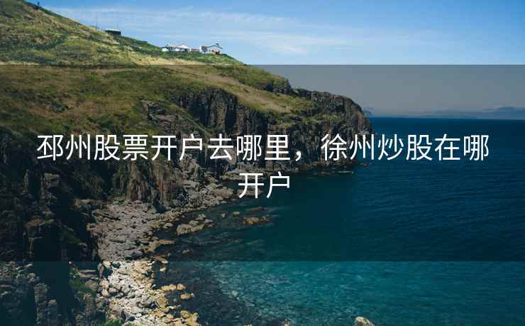 邳州股票开户去哪里，徐州炒股在哪开户