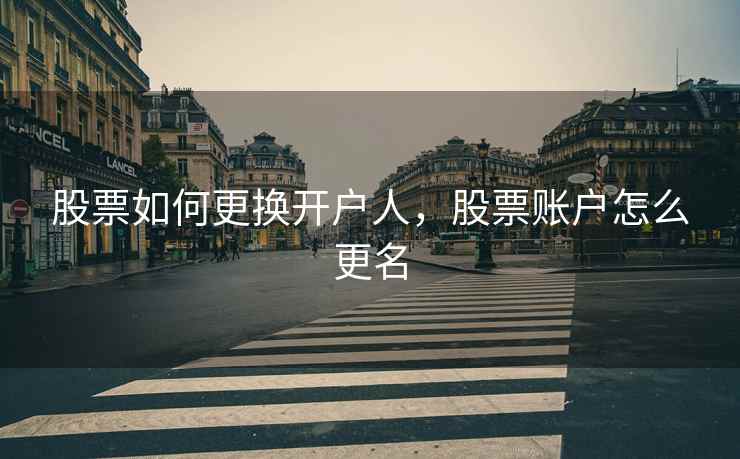 股票如何更换开户人，股票账户怎么更名