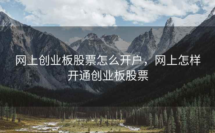 网上创业板股票怎么开户，网上怎样开通创业板股票