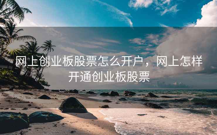 网上创业板股票怎么开户，网上怎样开通创业板股票