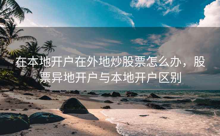 在本地开户在外地炒股票怎么办，股票异地开户与本地开户区别