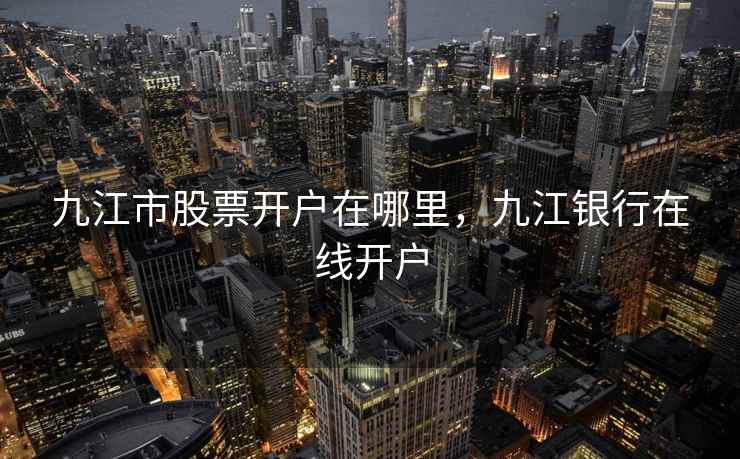 九江市股票开户在哪里，九江银行在线开户
