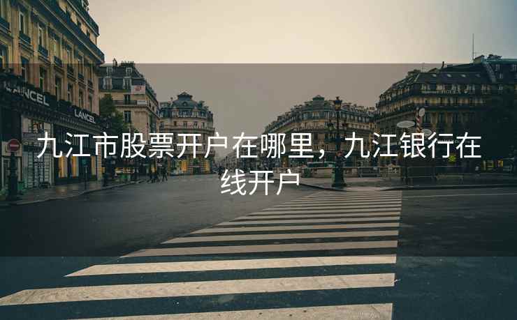 九江市股票开户在哪里，九江银行在线开户
