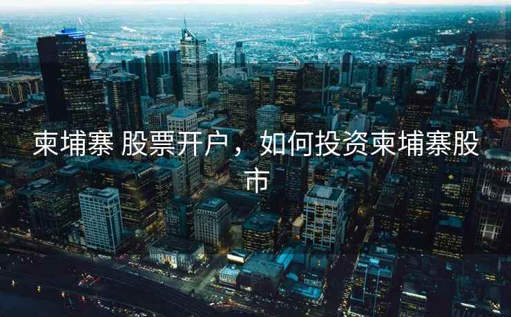 柬埔寨 股票开户，如何投资柬埔寨股市