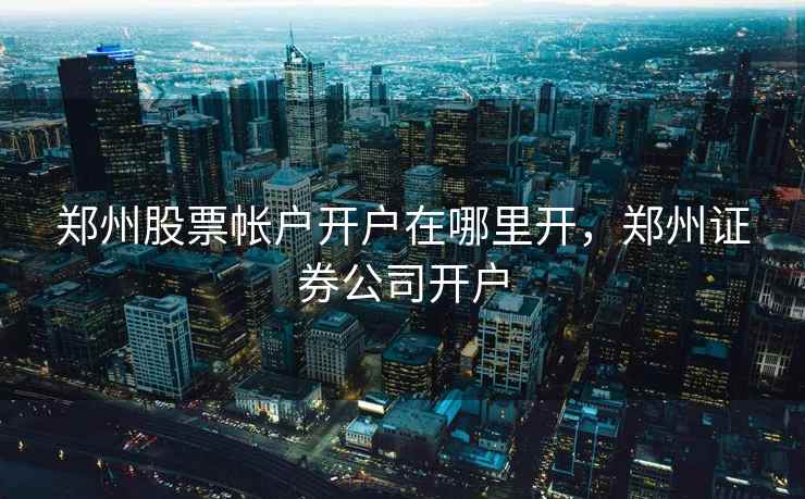 郑州股票帐户开户在哪里开,郑州证券公司开户 郑州股票帐户开户在哪里开,郑州证券公司开户