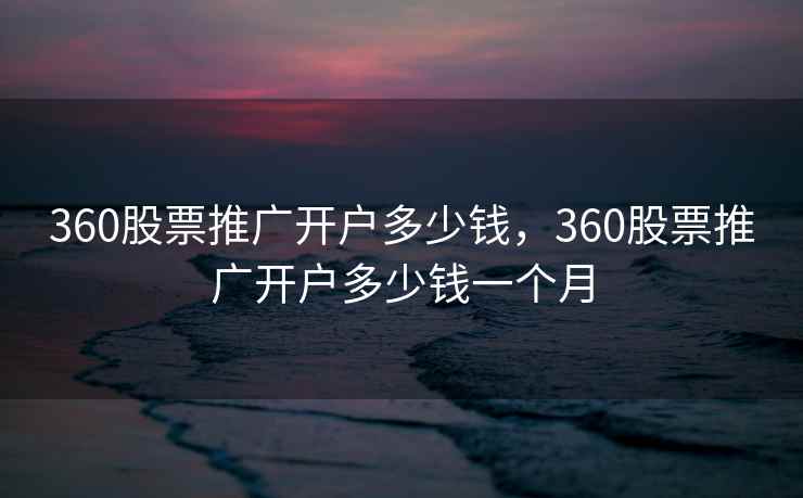 360股票推广开户多少钱，360股票推广开户多少钱一个月