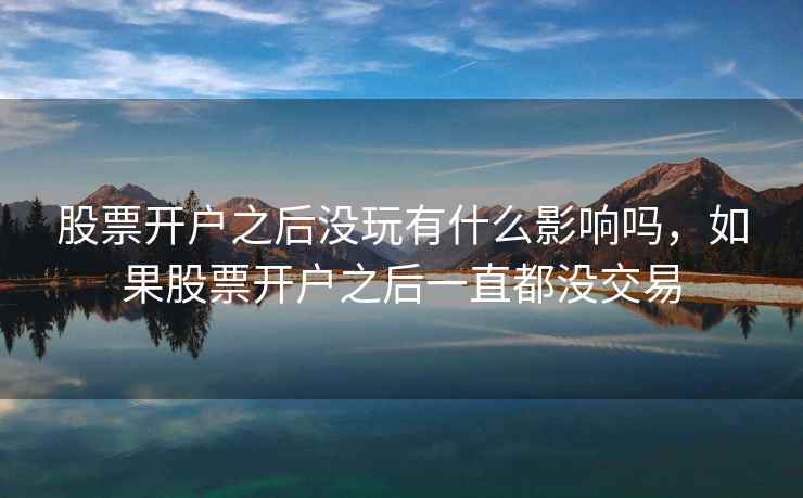 股票开户之后没玩有什么影响吗，如果股票开户之后一直都没交易