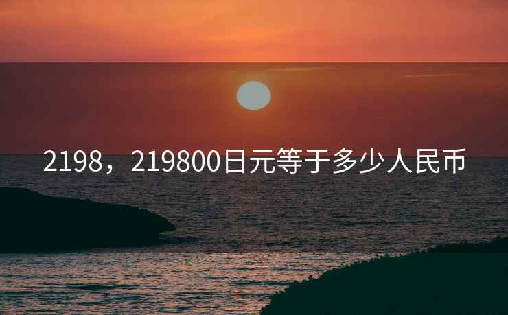 2198,219800日元等于多少人民币 2198,219800日元等于多少人民币