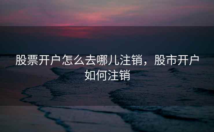 股票开户怎么去哪儿注销，股市开户如何注销
