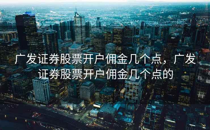 广发证券股票开户佣金几个点,广发证券股票开户佣金几个点的 广发证券股票开户佣金几个点,广发证券股票开户佣金几个点的