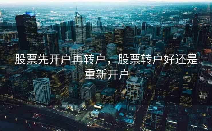 股票先开户再转户,股票转户好还是重新开户 股票先开户再转户,股票转户好还是重新开户