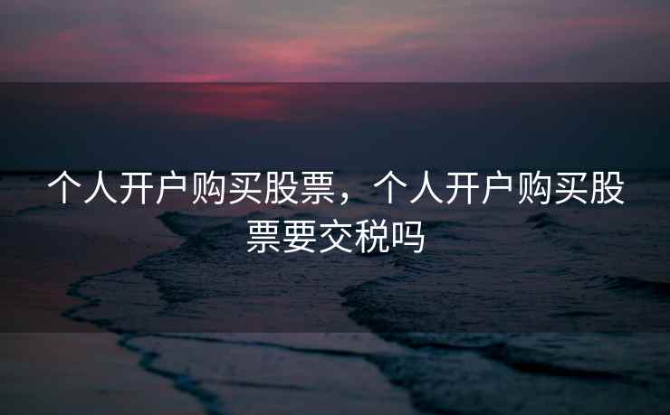 个人开户购买股票,个人开户购买股票要交税吗 个人开户购买股票,个人开户购买股票要交税吗