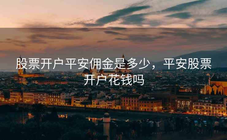 股票开户平安佣金是多少，平安股票开户花钱吗