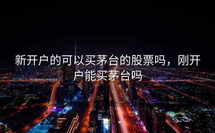 新开户的可以买茅台的股票吗，刚开户能买茅台吗