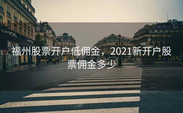 福州股票开户低佣金，2021新开户股票佣金多少