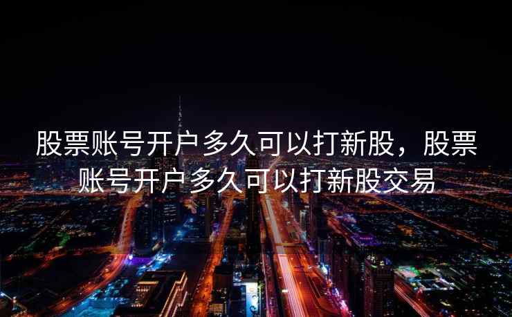 股票账号开户多久可以打新股，股票账号开户多久可以打新股交易