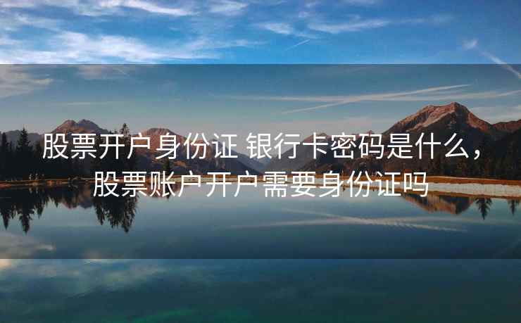 股票开户身份证 银行卡密码是什么,股票账户开户需要身份证吗 股票开户身份证 银行卡密码是什么,股票账户开户需要身份证吗