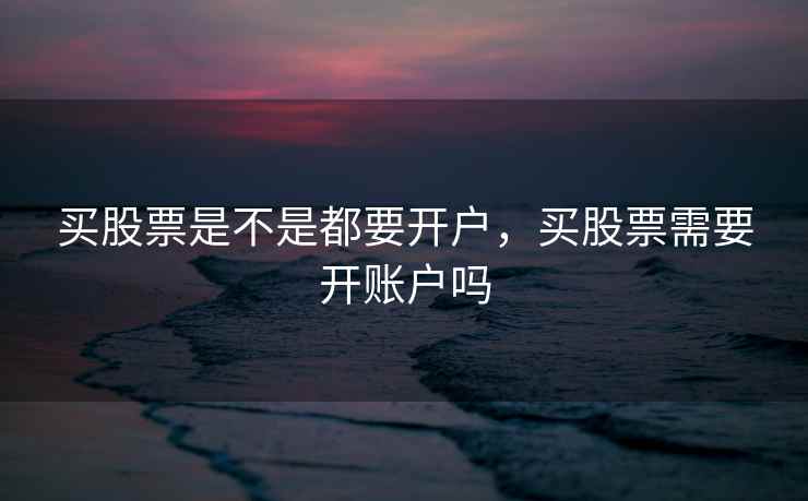 买股票是不是都要开户，买股票需要开账户吗