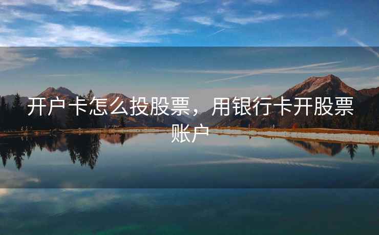 开户卡怎么投股票，用银行卡开股票账户