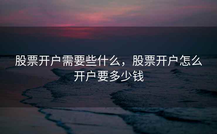 股票开户需要些什么，股票开户怎么开户要多少钱