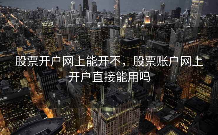 股票开户网上能开不，股票账户网上开户直接能用吗