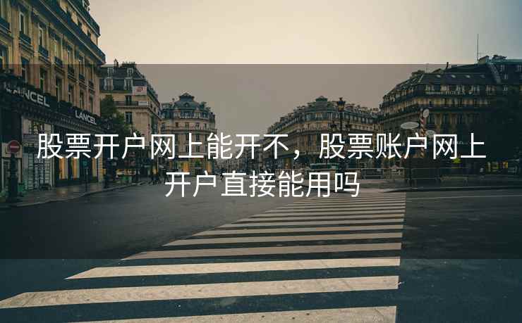 股票开户网上能开不，股票账户网上开户直接能用吗