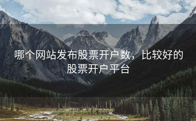 哪个网站发布股票开户数,比较好的股票开户平台 哪个网站发布股票开户数,比较好的股票开户平台