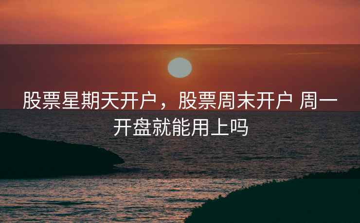 股票星期天开户，股票周末开户 周一开盘就能用上吗