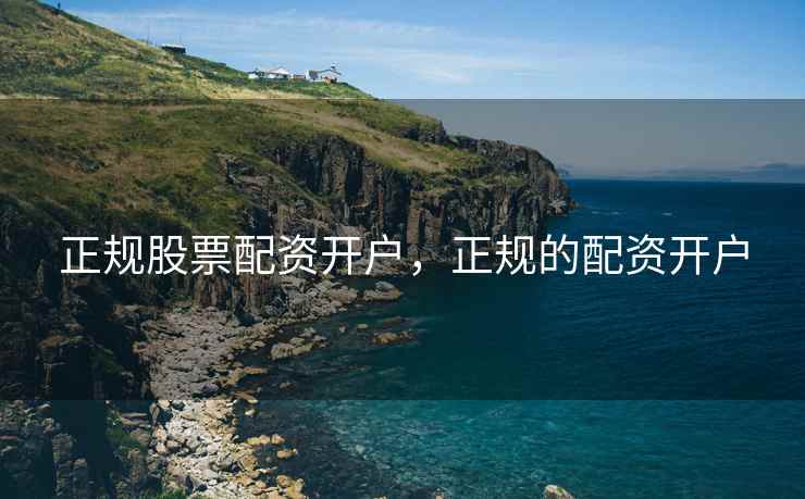 正规股票配资开户，正规的配资开户