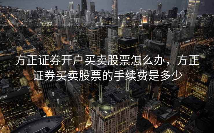 方正证券开户买卖股票怎么办,方正证券买卖股票的手续费是多少 方正证券开户买卖股票怎么办,方正证券买卖股票的手续费是多少